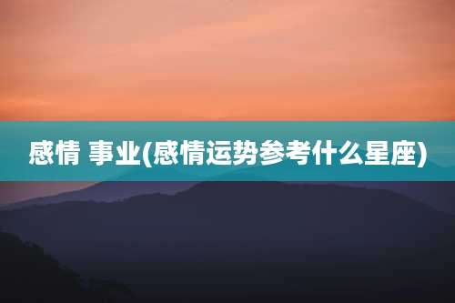 感情 事业(感情运势参考什么星座)