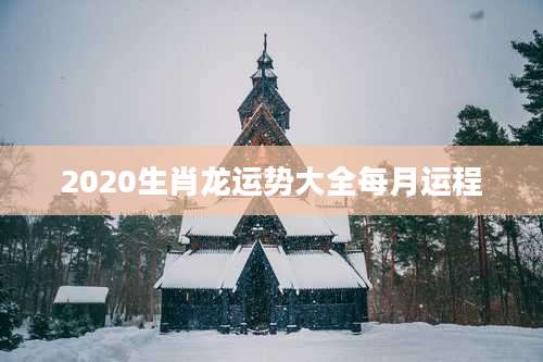 2020生肖龙运势大全每月运程