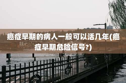 癌症早期的病人一般可以活几年(癌症早期危险信号?)