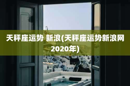 天秤座运势 新浪(天秤座运势新浪网2020年)