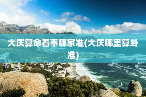 大庆算命看事哪家准(大庆哪里算卦准)