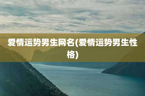 爱情运势男生网名(爱情运势男生性格)
