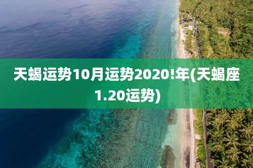 天蝎运势10月运势2020!年(天蝎座1.20运势)