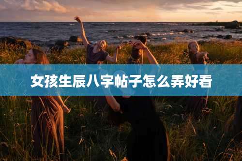 女孩生辰八字帖子怎么弄好看