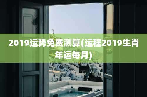 2019运势免费测算(运程2019生肖年运每月)