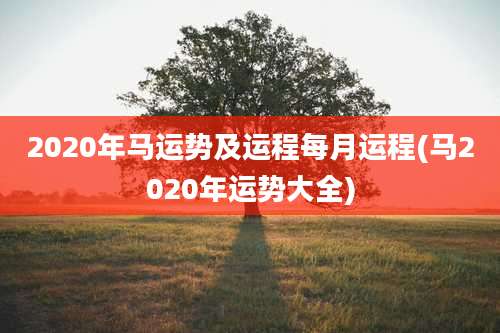 2020年马运势及运程每月运程(马2020年运势大全)