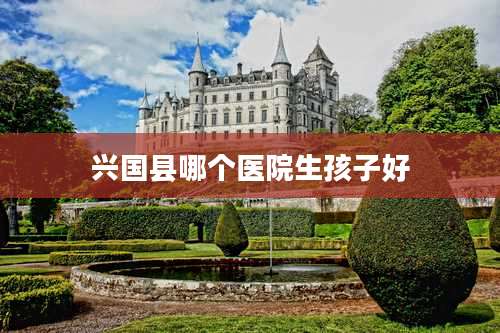 兴国县哪个医院生孩子好
