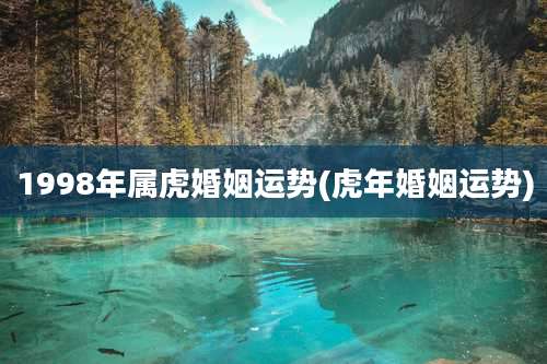 1998年属虎婚姻运势(虎年婚姻运势)