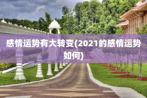 感情运势有大转变(2021的感情运势如何)
