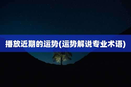 播放近期的运势(运势解说专业术语)