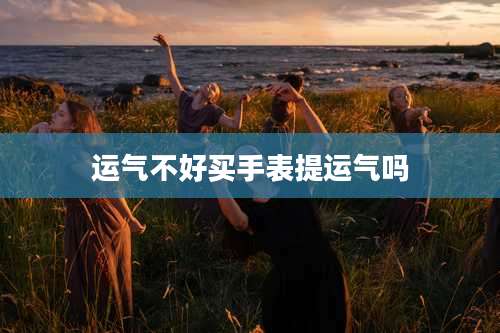 运气不好买手表提运气吗