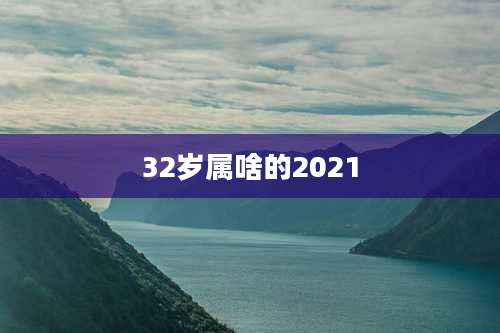 32岁属啥的2021