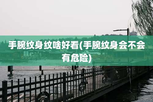 手腕纹身纹啥好看(手腕纹身会不会有危险)