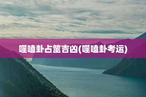 噬嗑卦占筮吉凶(噬嗑卦考运)