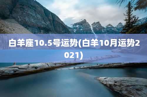 白羊座10.5号运势(白羊10月运势2021)