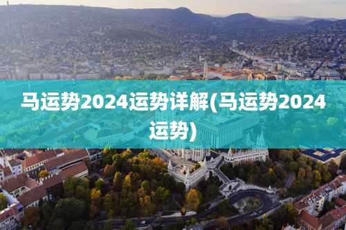 马运势2024运势详解(马运势2024运势)