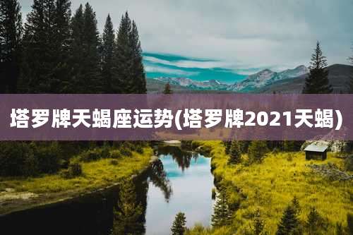 塔罗牌天蝎座运势(塔罗牌2021天蝎)