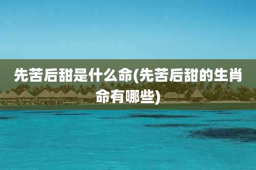 先苦后甜是什么命(先苦后甜的生肖命有哪些)