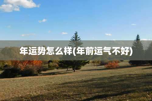 年运势怎么样(年前运气不好)