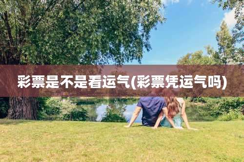 彩票是不是看运气(彩票凭运气吗)