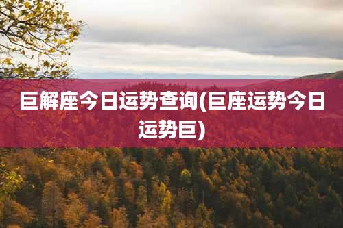 巨解座今日运势查询(巨座运势今日运势巨)
