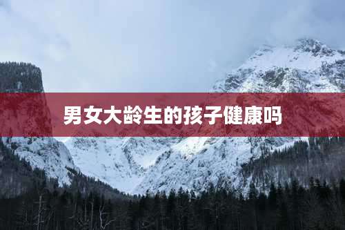 男女大龄生的孩子健康吗