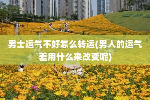 男士运气不好怎么转运(男人的运气差用什么来改变呢)