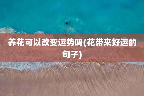 养花可以改变运势吗(花带来好运的句子)