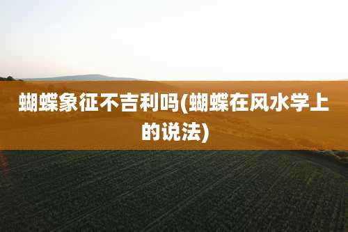 蝴蝶象征不吉利吗(蝴蝶在风水学上的说法)