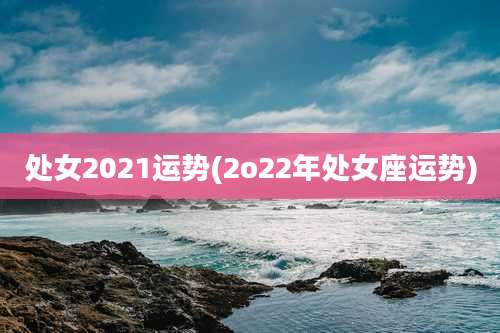 处女2021运势(2o22年处女座运势)
