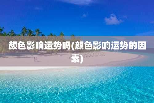 颜色影响运势吗(颜色影响运势的因素)