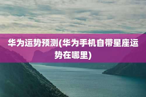 华为运势预测(华为手机自带星座运势在哪里)