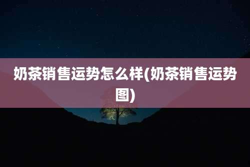 奶茶销售运势怎么样(奶茶销售运势图)