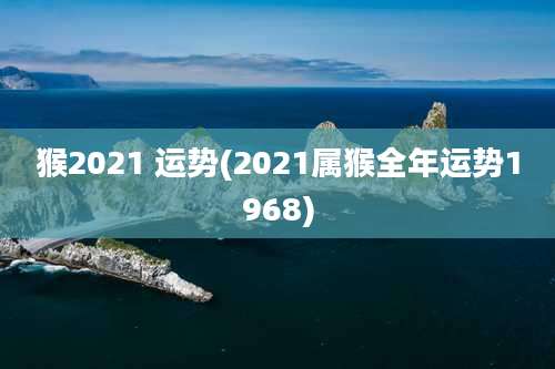 猴2021 运势(2021属猴全年运势1968)
