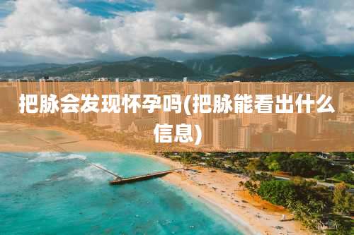 把脉会发现怀孕吗(把脉能看出什么信息)