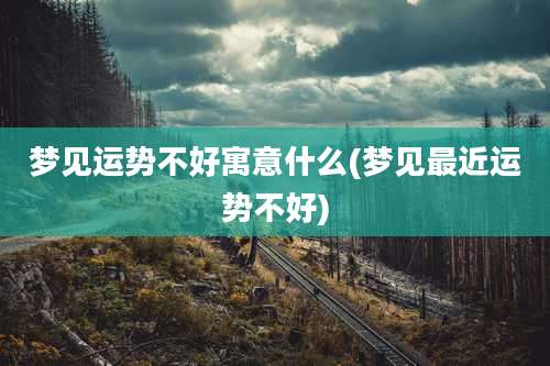 梦见运势不好寓意什么(梦见最近运势不好)