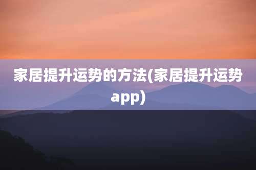 家居提升运势的方法(家居提升运势app)