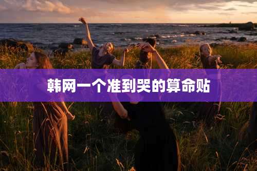 韩网一个准到哭的算命贴