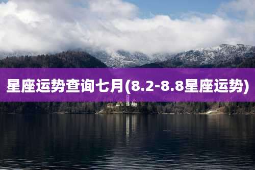 星座运势查询七月(8.2-8.8星座运势)