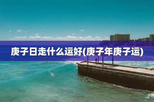 庚子日走什么运好(庚子年庚子运)