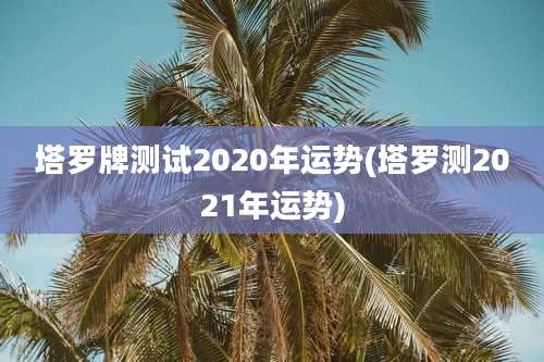 塔罗牌测试2020年运势(塔罗测2021年运势)