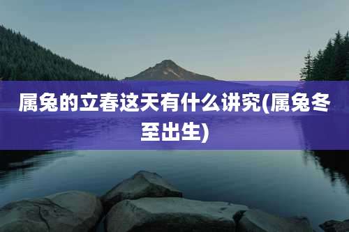 属兔的立春这天有什么讲究(属兔冬至出生)