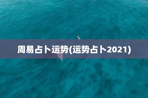 周易占卜运势(运势占卜2021)
