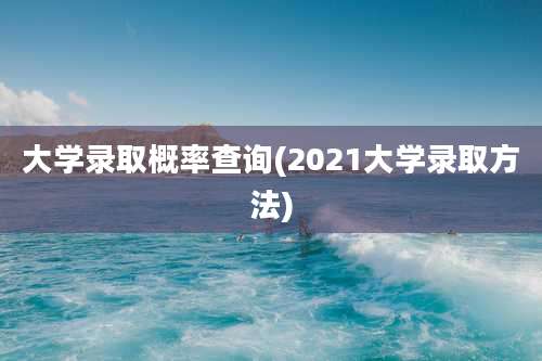 大学录取概率查询(2021大学录取方法)