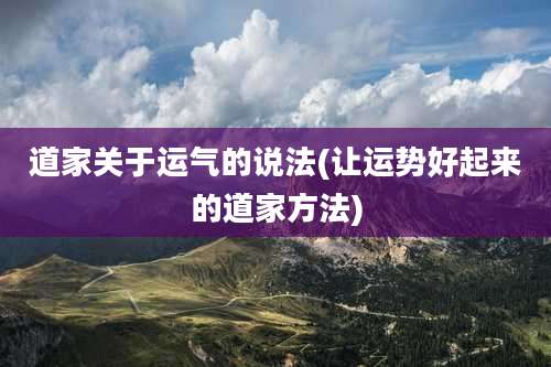 道家关于运气的说法(让运势好起来的道家方法)