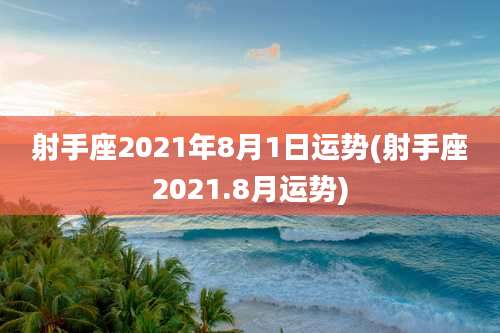 射手座2021年8月1日运势(射手座2021.8月运势)