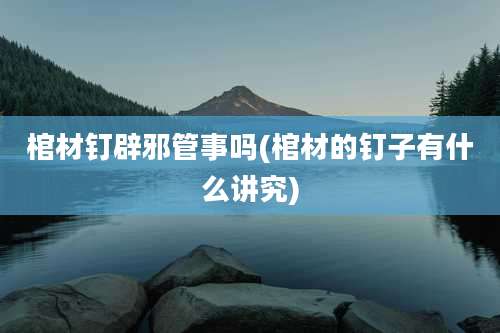 棺材钉辟邪管事吗(棺材的钉子有什么讲究)