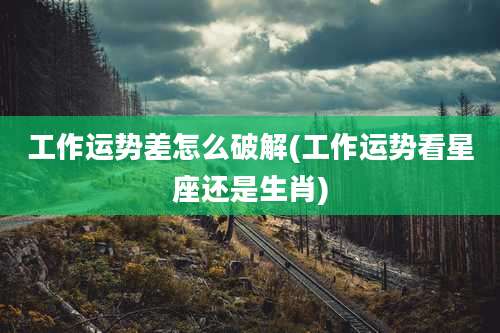 工作运势差怎么破解(工作运势看星座还是生肖)