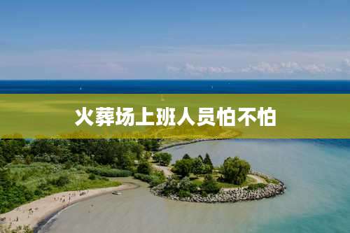 火葬场上班人员怕不怕