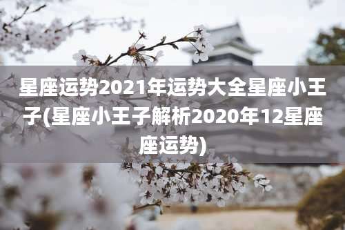 星座运势2021年运势大全星座小王子(星座小王子解析2020年12星座座运势)